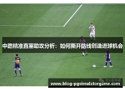 中路精准直塞助攻分析：如何撕开防线创造进球机会