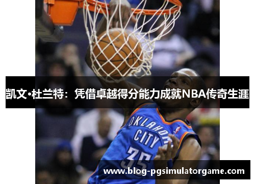 凯文·杜兰特：凭借卓越得分能力成就NBA传奇生涯