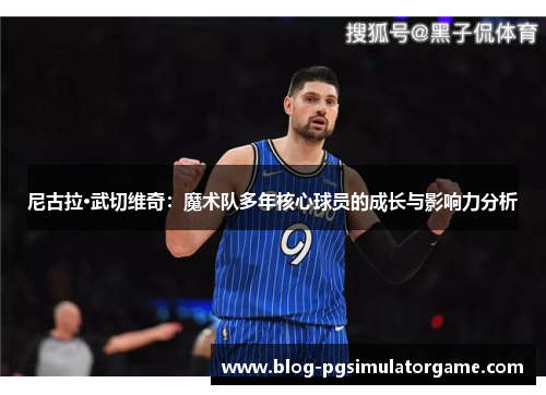 尼古拉·武切维奇：魔术队多年核心球员的成长与影响力分析