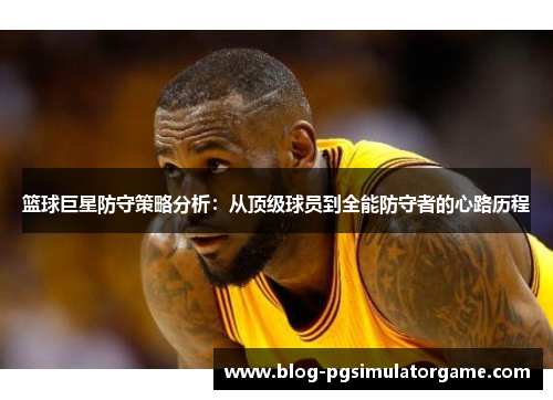 篮球巨星防守策略分析：从顶级球员到全能防守者的心路历程