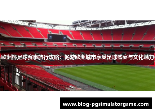 欧洲杯足球赛事旅行攻略：畅游欧洲城市享受足球盛宴与文化魅力