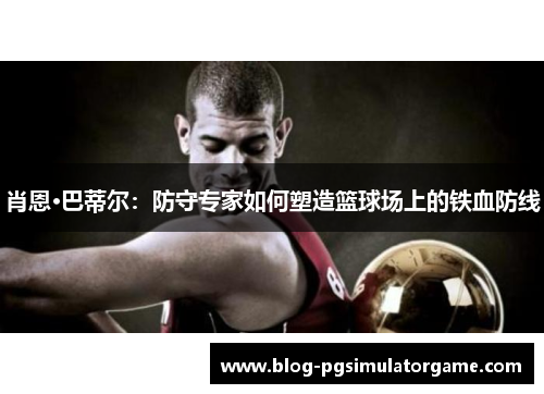 肖恩·巴蒂尔：防守专家如何塑造篮球场上的铁血防线