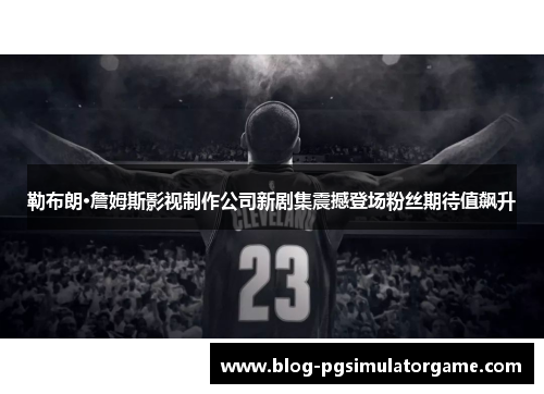 勒布朗·詹姆斯影视制作公司新剧集震撼登场粉丝期待值飙升