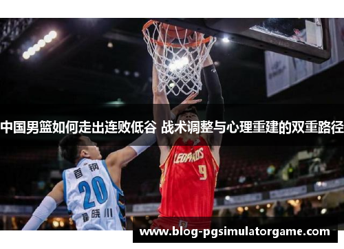 中国男篮如何走出连败低谷 战术调整与心理重建的双重路径