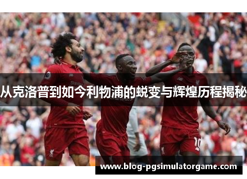 从克洛普到如今利物浦的蜕变与辉煌历程揭秘
