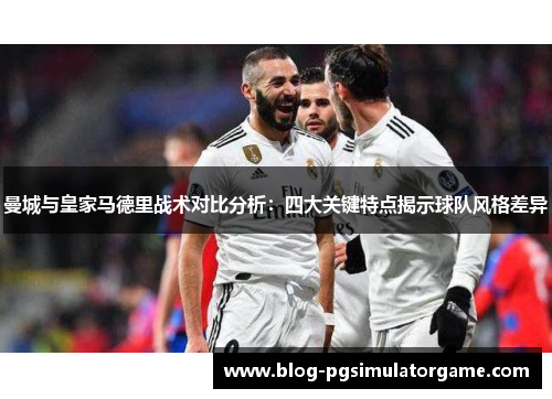 曼城与皇家马德里战术对比分析：四大关键特点揭示球队风格差异