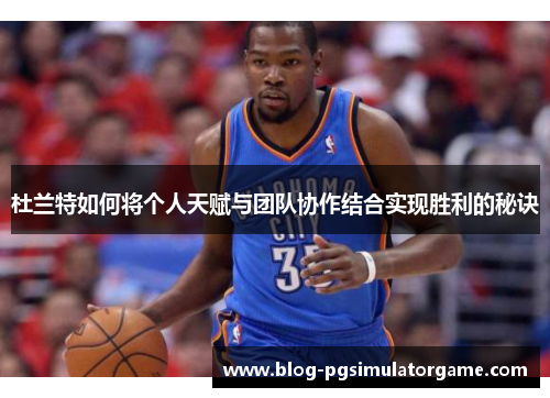 杜兰特如何将个人天赋与团队协作结合实现胜利的秘诀