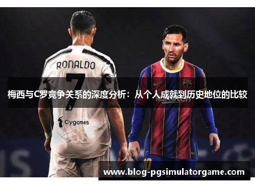 梅西与C罗竞争关系的深度分析：从个人成就到历史地位的比较
