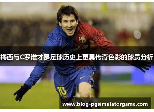 梅西与C罗谁才是足球历史上更具传奇色彩的球员分析