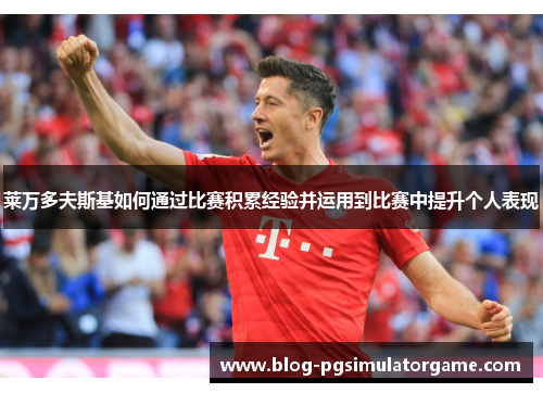 莱万多夫斯基如何通过比赛积累经验并运用到比赛中提升个人表现