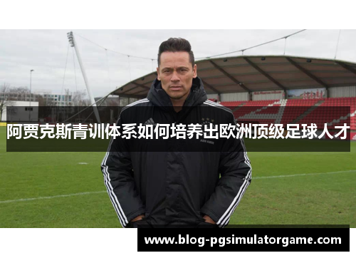 阿贾克斯青训体系如何培养出欧洲顶级足球人才