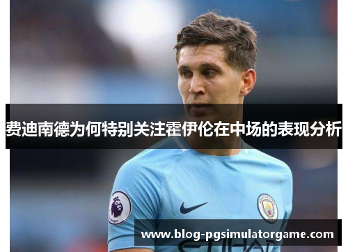 费迪南德为何特别关注霍伊伦在中场的表现分析