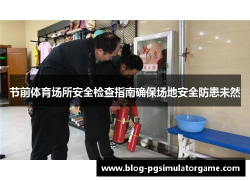 节前体育场所安全检查指南确保场地安全防患未然