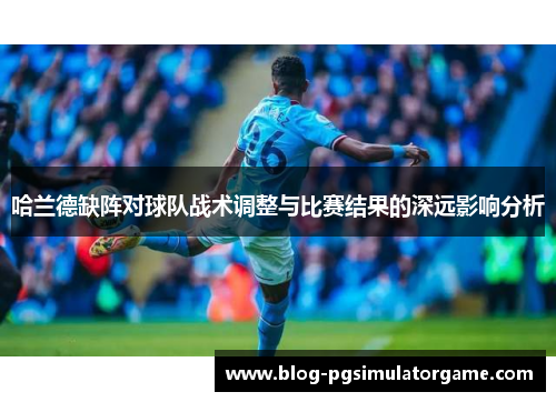 哈兰德缺阵对球队战术调整与比赛结果的深远影响分析