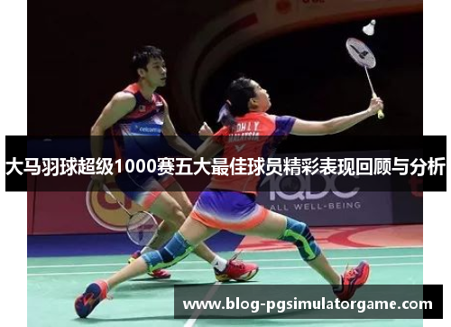 大马羽球超级1000赛五大最佳球员精彩表现回顾与分析