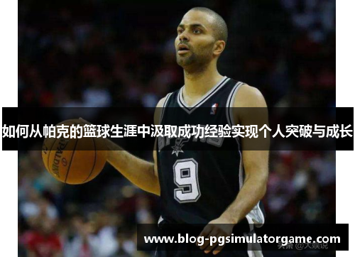 如何从帕克的篮球生涯中汲取成功经验实现个人突破与成长
