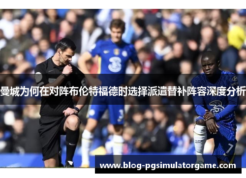 曼城为何在对阵布伦特福德时选择派遣替补阵容深度分析