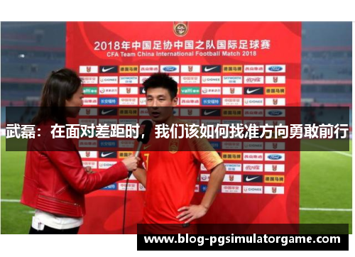 武磊：在面对差距时，我们该如何找准方向勇敢前行