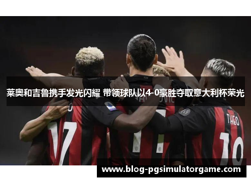 莱奥和吉鲁携手发光闪耀 带领球队以4-0豪胜夺取意大利杯荣光