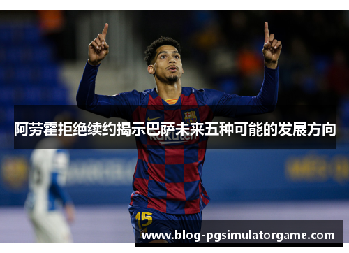 阿劳霍拒绝续约揭示巴萨未来五种可能的发展方向