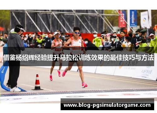 借鉴杨绍辉经验提升马拉松训练效果的最佳技巧与方法