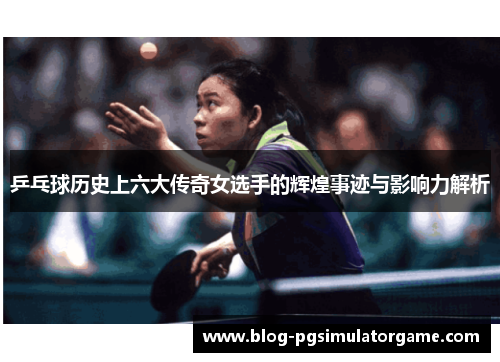 乒乓球历史上六大传奇女选手的辉煌事迹与影响力解析