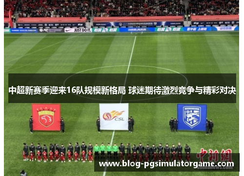 中超新赛季迎来16队规模新格局 球迷期待激烈竞争与精彩对决